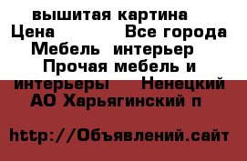 вышитая картина  › Цена ­ 8 000 - Все города Мебель, интерьер » Прочая мебель и интерьеры   . Ненецкий АО,Харьягинский п.
